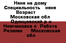 Няня на дому › Специальность ­ няня › Возраст ­ 39 - Московская обл., Одинцовский р-н, Немчиновка п. Работа » Резюме   . Московская обл.